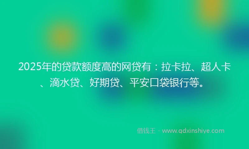 2025年的贷款额度高的网贷有：拉卡拉、超人卡、滴水贷、好期贷、平安口袋银行等。