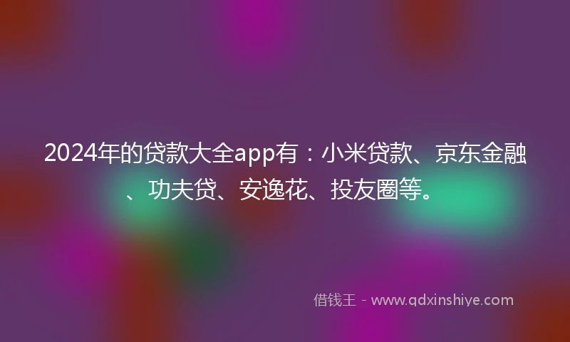 2024年的贷款大全app有:小米贷款、京东金融、功夫贷、安逸花、投友圈等。