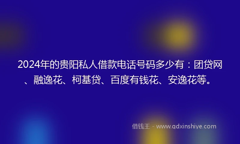 2024年的贵阳私人借款电话号码多少有：团贷网、融逸花、柯基贷、百度有钱花、安逸花等。