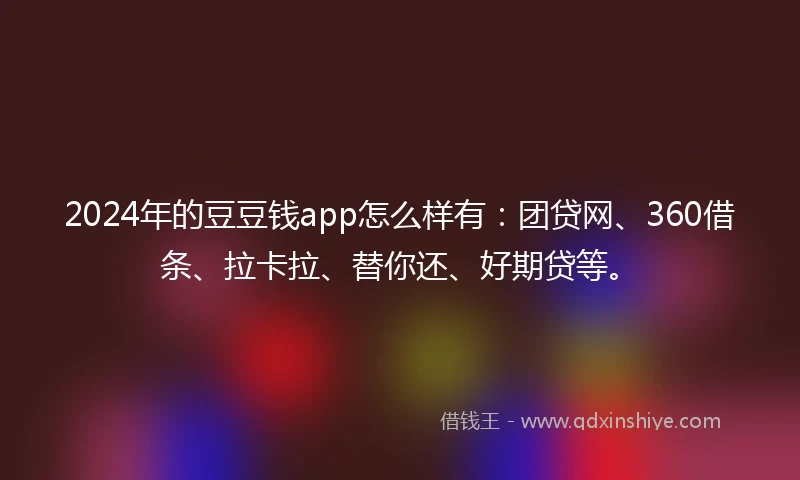 2024年的豆豆钱app怎么样有：团贷网、360借条、拉卡拉、替你还、好期贷等。