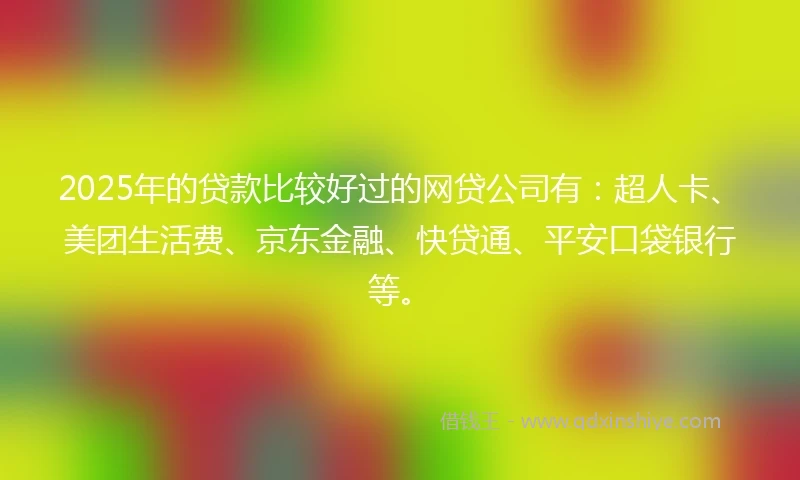 2025年的贷款比较好过的网贷公司有：超人卡、美团生活费、京东金融、快贷通、平安口袋银行等。