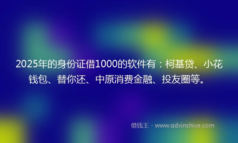 2025年的身份证借1000的软件有：柯基贷、小花钱包、替你还、中原消费金融、投友圈等。