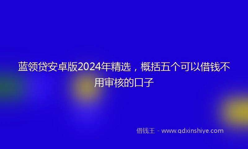 蓝领贷安卓版2024年精选，概括五个可以借钱不用审核的口子