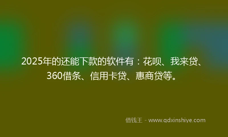 2025年的还能下款的软件有：花呗、我来贷、360借条、信用卡贷、惠商贷等。