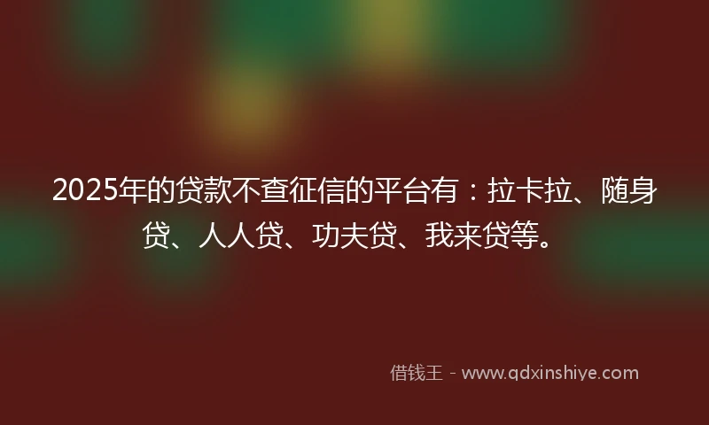2025年的贷款不查征信的平台有：拉卡拉、随身贷、人人贷、功夫贷、我来贷等。