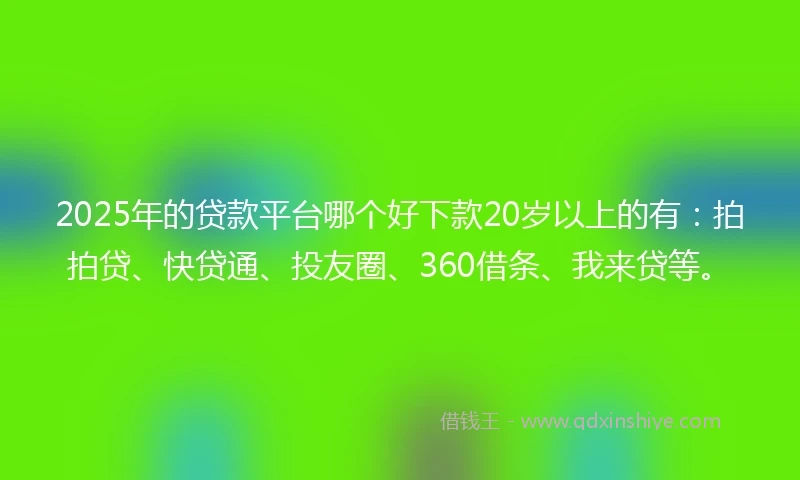2025年的贷款平台哪个好下款20岁以上的有：拍拍贷、快贷通、投友圈、360借条、我来贷等。