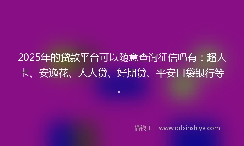 2025年的贷款平台可以随意查询征信吗有：超人卡、安逸花、人人贷、好期贷、平安口袋银行等。