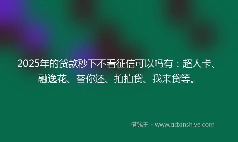 2025年的贷款秒下不看征信可以吗有：超人卡、融逸花、替你还、拍拍贷、我来贷等。