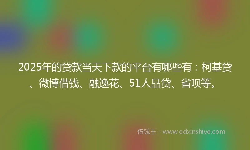 2025年的贷款当天下款的平台有哪些有：柯基贷、微博借钱、融逸花、51人品贷、省呗等。