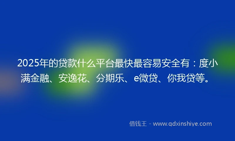 2025年的贷款什么平台最快最容易安全有：度小满金融、安逸花、分期乐、e微贷、你我贷等。