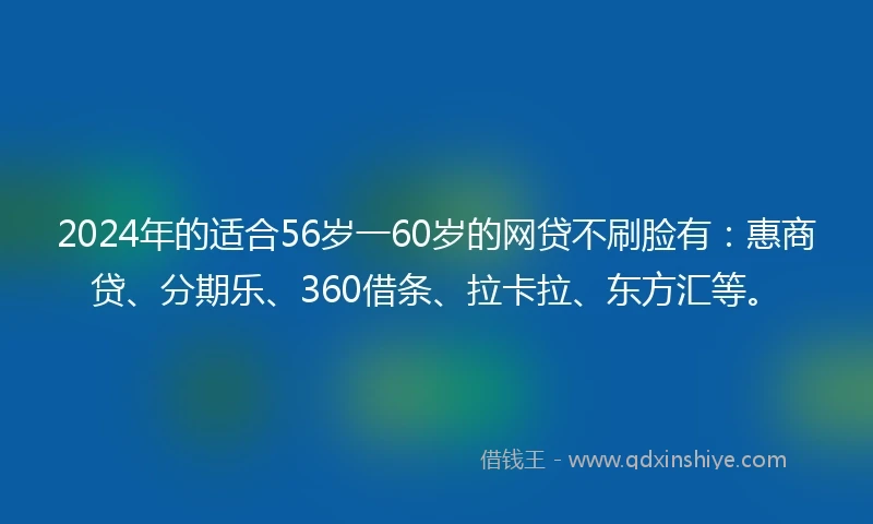 2024年的适合56岁一60岁的网贷不刷脸有：惠商贷、分期乐、360借条、拉卡拉、东方汇等。