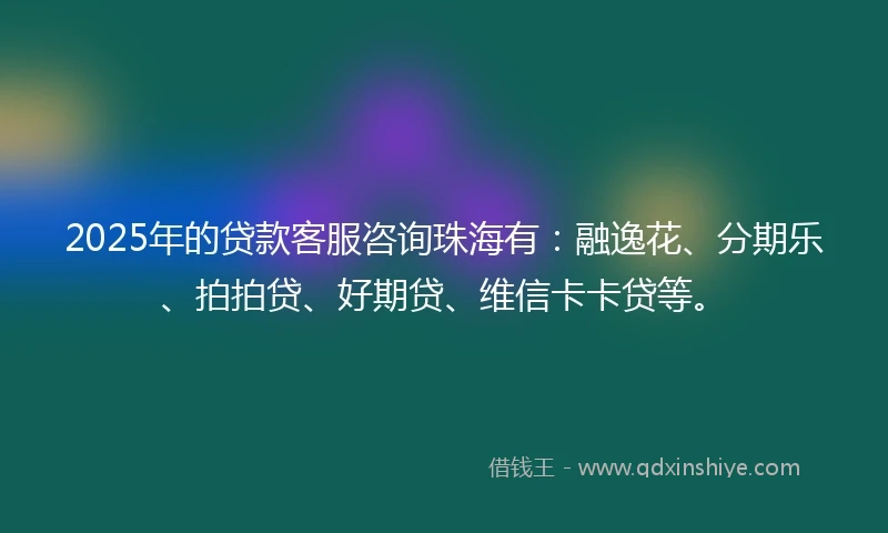 2025年的贷款客服咨询珠海有：融逸花、分期乐、拍拍贷、好期贷、维信卡卡贷等。