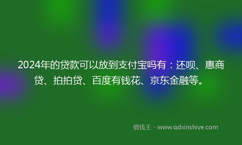 2024年的贷款可以放到支付宝吗有：还呗、惠商贷、拍拍贷、百度有钱花、京东金融等。