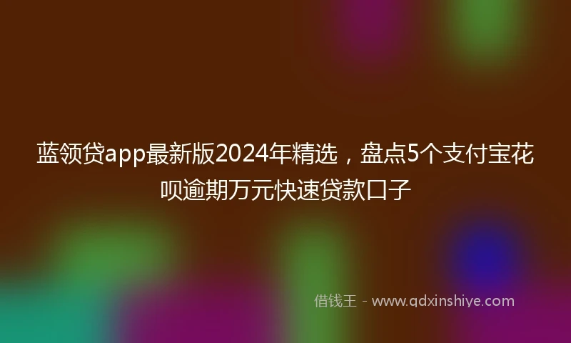 蓝领贷app最新版2024年精选，盘点5个支付宝花呗逾期万元快速贷款口子