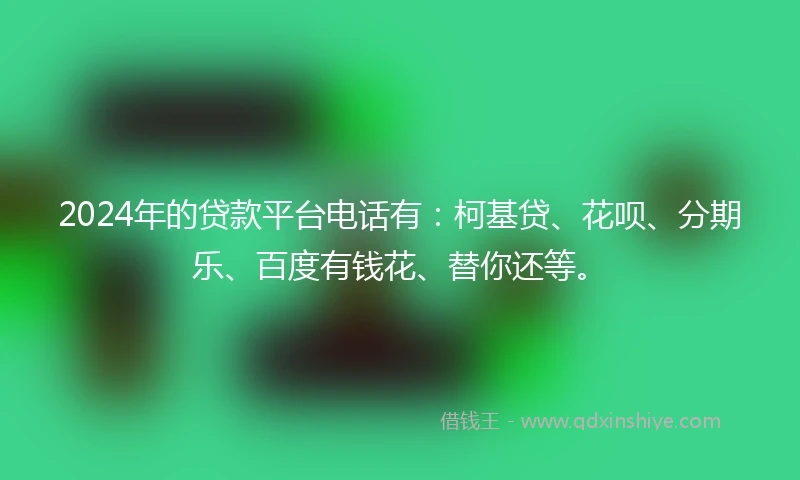 2024年的贷款平台电话有：柯基贷、花呗、分期乐、百度有钱花、替你还等。