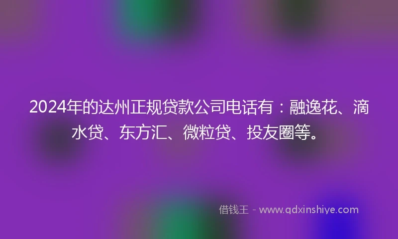 2024年的达州正规贷款公司电话有：融逸花、滴水贷、东方汇、微粒贷、投友圈等。