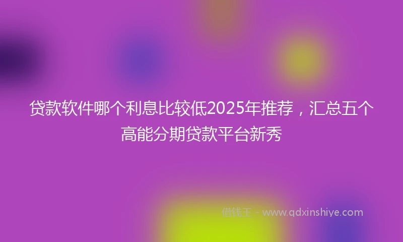 贷款软件哪个利息比较低2025年推荐，汇总五个高能分期贷款平台新秀