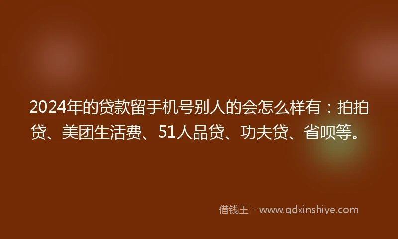 2024年的贷款留手机号别人的会怎么样有：拍拍贷、美团生活费、51人品贷、功夫贷、省呗等。