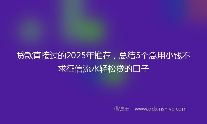 贷款直接过的2025年推荐，总结5个急用小钱不求征信流水轻松贷的口子