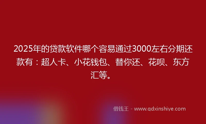 2025年的贷款软件哪个容易通过3000左右分期还款有：超人卡、小花钱包、替你还、花呗、东方汇等。