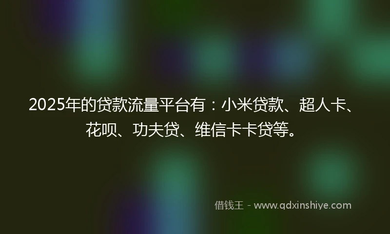 2025年的贷款流量平台有：小米贷款、超人卡、花呗、功夫贷、维信卡卡贷等。