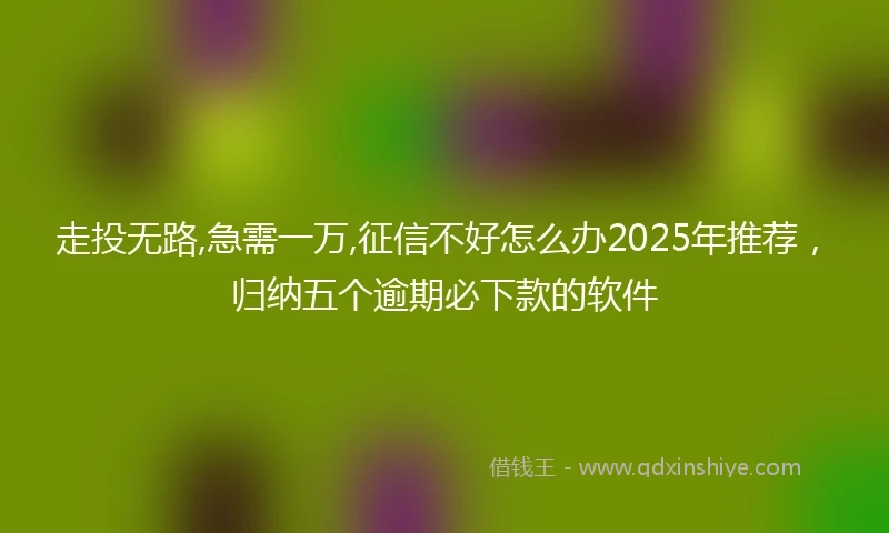 走投无路,急需一万,征信不好怎么办2025年推荐，归纳五个逾期必下款的软件