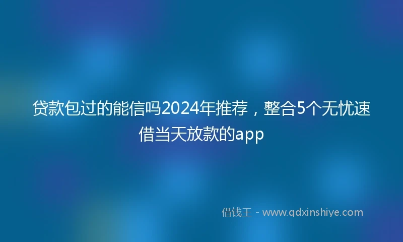 贷款包过的能信吗2024年推荐，整合5个无忧速借当天放款的app