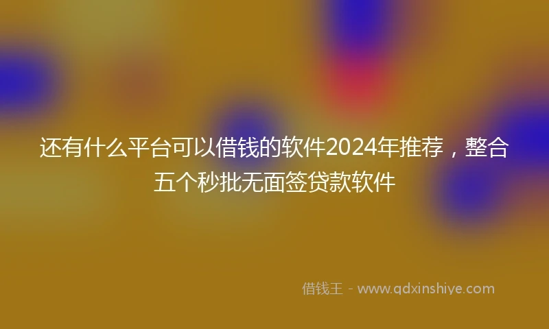 还有什么平台可以借钱的软件2024年推荐，整合五个秒批无面签贷款软件