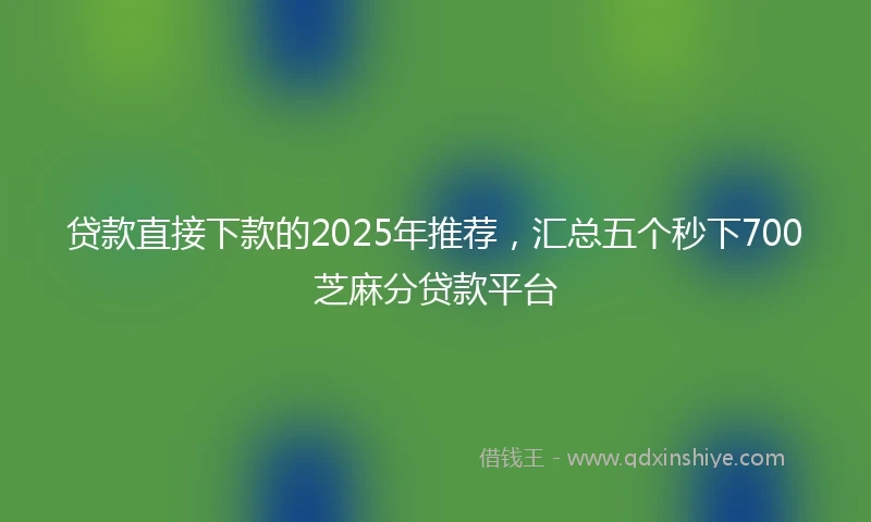 贷款直接下款的2025年推荐，汇总五个秒下700芝麻分贷款平台
