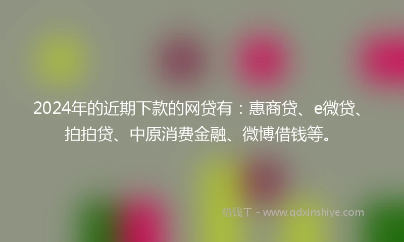 2024年的近期下款的网贷有：惠商贷、e微贷、拍拍贷、中原消费金融、微博借钱等。