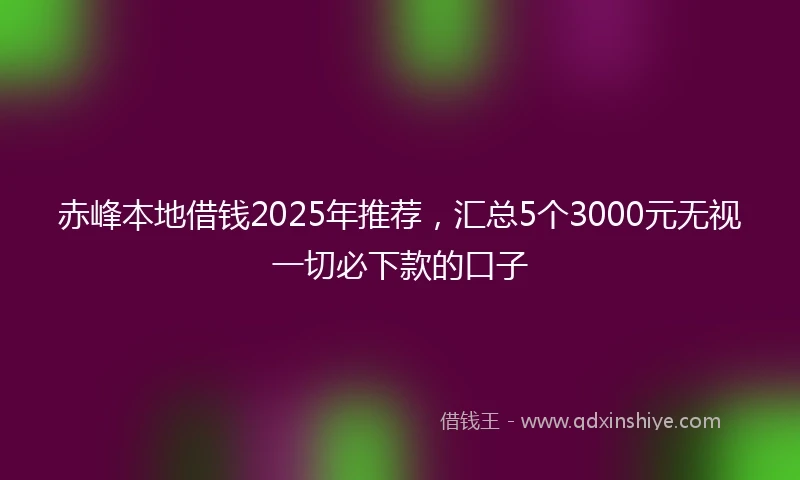 赤峰本地借钱2025年推荐，汇总5个3000元无视一切必下款的口子