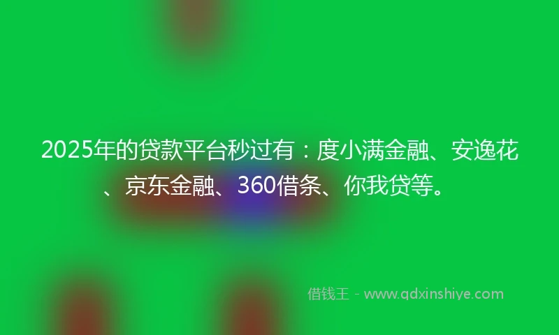 2025年的贷款平台秒过有：度小满金融、安逸花、京东金融、360借条、你我贷等。