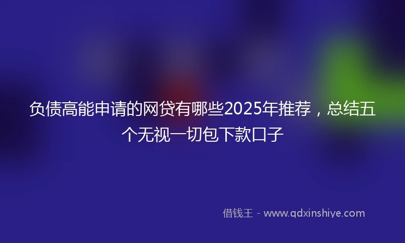 负债高能申请的网贷有哪些2025年推荐，总结五个无视一切包下款口子