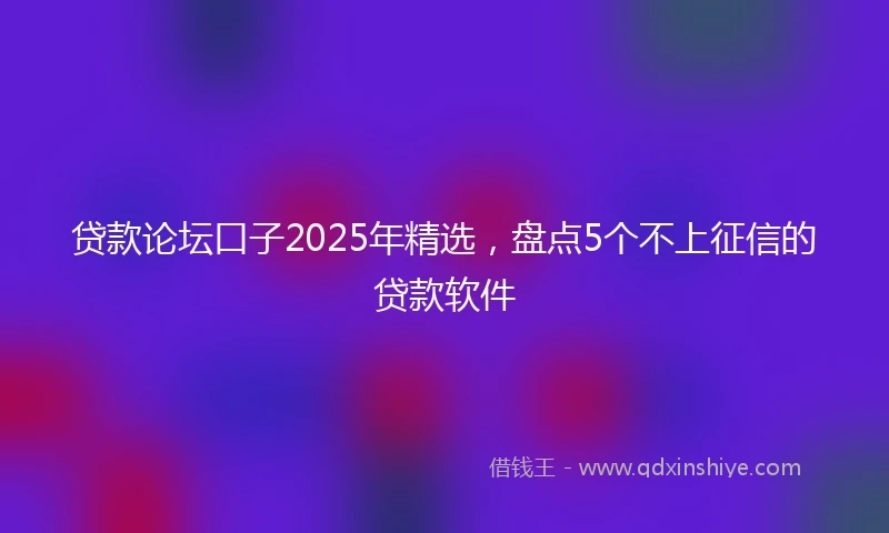贷款论坛口子2025年精选，盘点5个不上征信的贷款软件