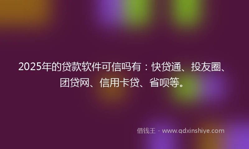 2025年的贷款软件可信吗有:快贷通、投友圈、团贷网、信用卡贷、省呗等。