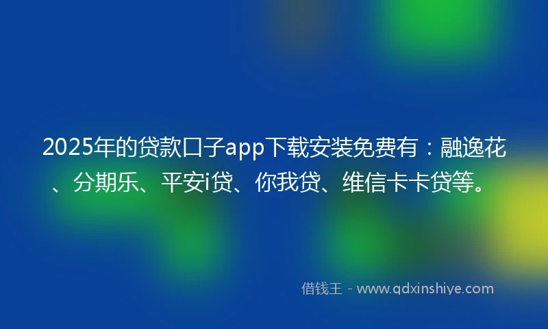 2025年的贷款口子app下载安装免费有：融逸花、分期乐、平安i贷、你我贷、维信卡卡贷等。