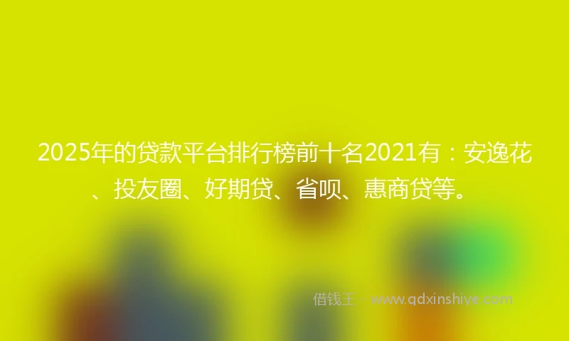 2025年的贷款平台排行榜前十名2021有：安逸花、投友圈、好期贷、省呗、惠商贷等。