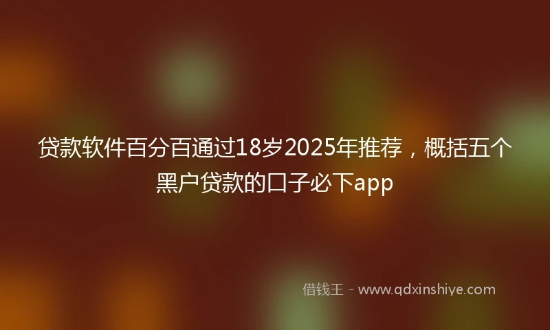 贷款软件百分百通过18岁2025年推荐，概括五个黑户贷款的口子必下app