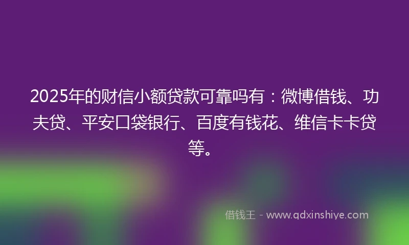 2025年的财信小额贷款可靠吗有：微博借钱、功夫贷、平安口袋银行、百度有钱花、维信卡卡贷等。