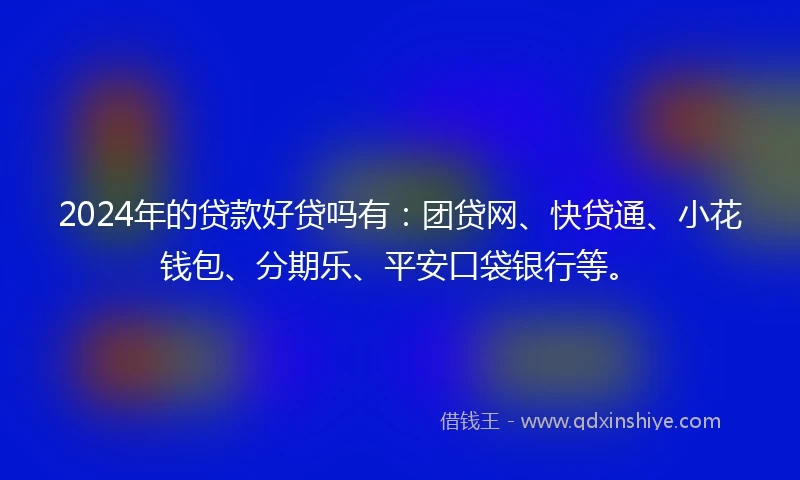 2024年的贷款好贷吗有:团贷网、快贷通、小花钱包、分期乐、平安口袋银行等。