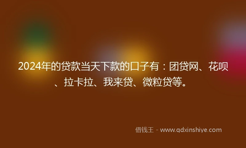 2024年的贷款当天下款的口子有：团贷网、花呗、拉卡拉、我来贷、微粒贷等。