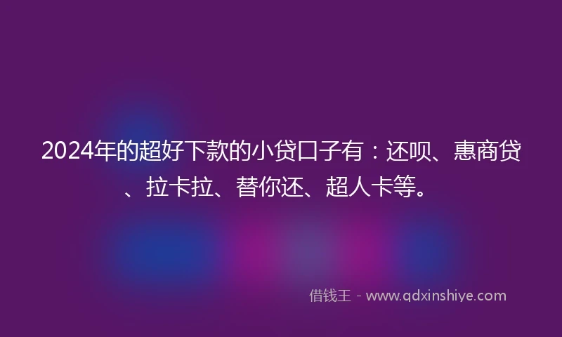 2024年的超好下款的小贷口子有：还呗、惠商贷、拉卡拉、替你还、超人卡等。