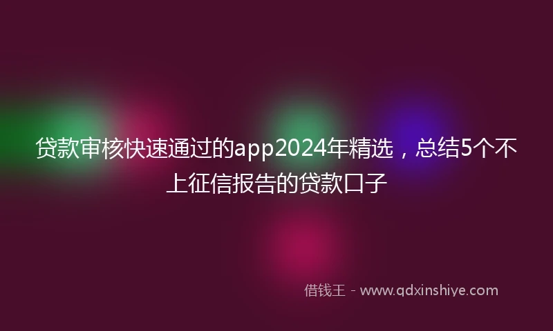 贷款审核快速通过的app2024年精选，总结5个不上征信报告的贷款口子