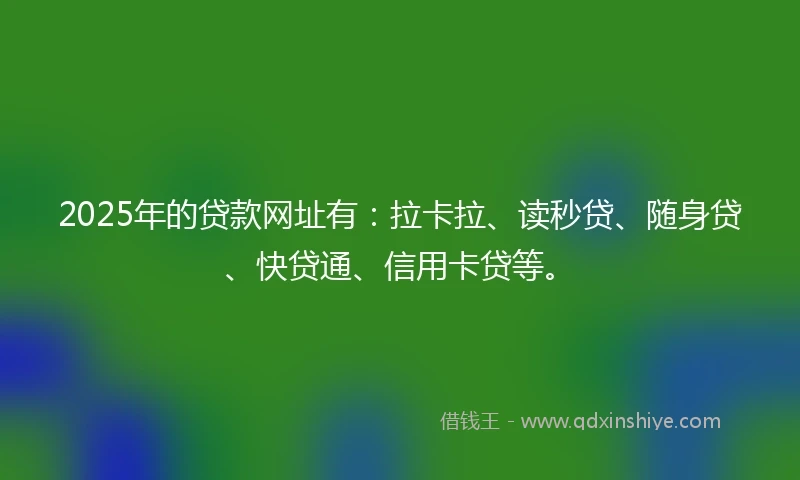 2025年的贷款网址有：拉卡拉、读秒贷、随身贷、快贷通、信用卡贷等。