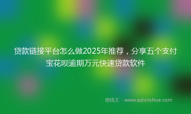 贷款链接平台怎么做2025年推荐，分享五个支付宝花呗逾期万元快速贷款软件