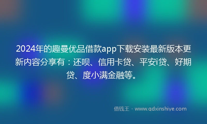 2024年的趣曼优品借款app下载安装最新版本更新内容分享有：还呗、信用卡贷、平安i贷、好期贷、度小满金融等。