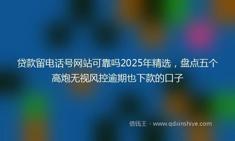 贷款留电话号网站可靠吗2025年精选，盘点五个高炮无视风控逾期也下款的口子