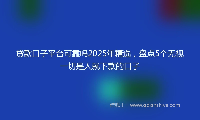 贷款口子平台可靠吗2025年精选，盘点5个无视一切是人就下款的口子