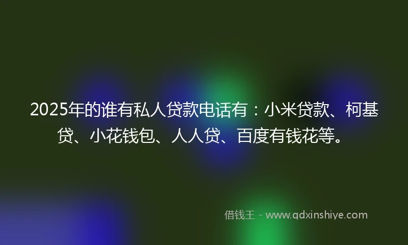 2025年的谁有私人贷款电话有：小米贷款、柯基贷、小花钱包、人人贷、百度有钱花等。