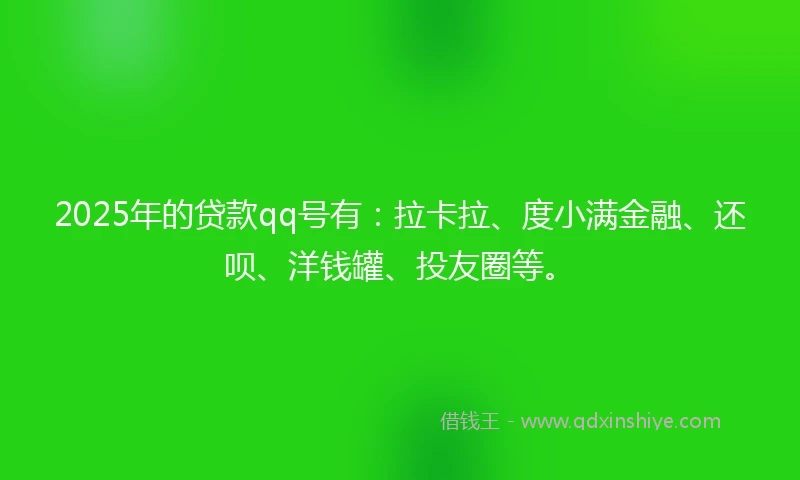 2025年的贷款qq号有：拉卡拉、度小满金融、还呗、洋钱罐、投友圈等。